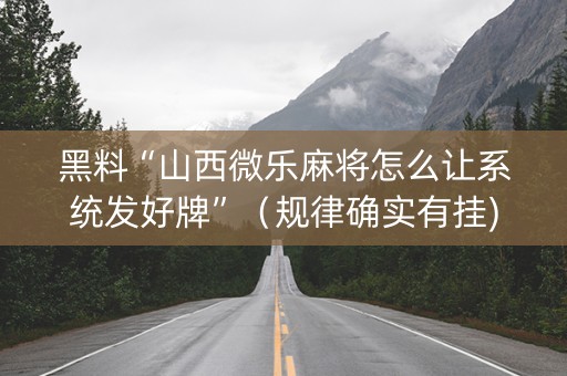 黑料“山西微乐麻将怎么让系统发好牌”（规律确实有挂)