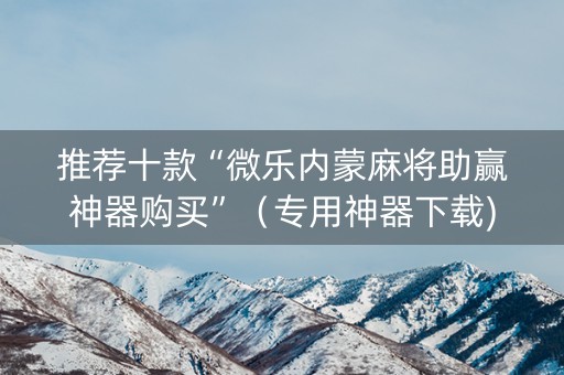 推荐十款“微乐内蒙麻将助赢神器购买”（专用神器下载)