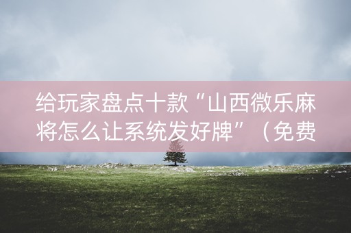 给玩家盘点十款“山西微乐麻将怎么让系统发好牌”（免费辅助)