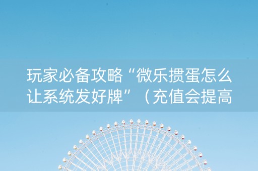 玩家必备攻略“微乐掼蛋怎么让系统发好牌”（充值会提高胜率么)
