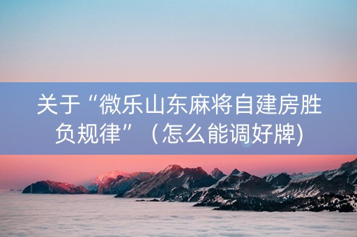 关于“微乐山东麻将自建房胜负规律”（怎么能调好牌)