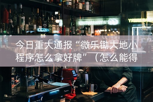 今日重大通报“微乐锄大地小程序怎么拿好牌”（怎么能得到好牌)