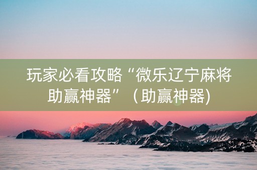 玩家必看攻略“微乐辽宁麻将助赢神器”（助赢神器)