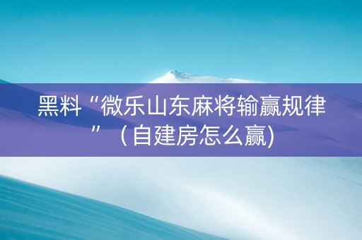 黑料“微乐山东麻将输赢规律”（自建房怎么赢)
