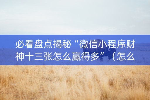 必看盘点揭秘“微信小程序财神十三张怎么赢得多”（怎么能让牌好一点)