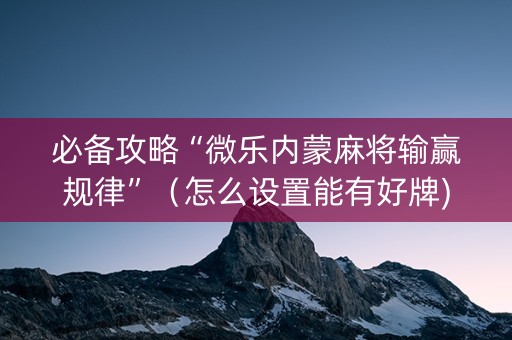 必备攻略“微乐内蒙麻将输赢规律”（怎么设置能有好牌)