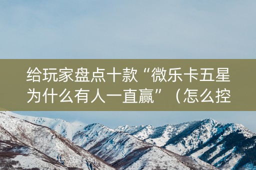 给玩家盘点十款“微乐卡五星为什么有人一直赢”（怎么控制输赢)