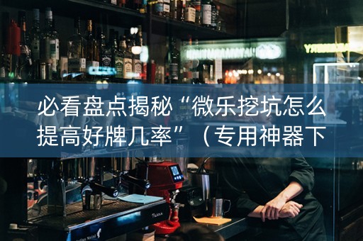 必看盘点揭秘“微乐挖坑怎么提高好牌几率”（专用神器下载)