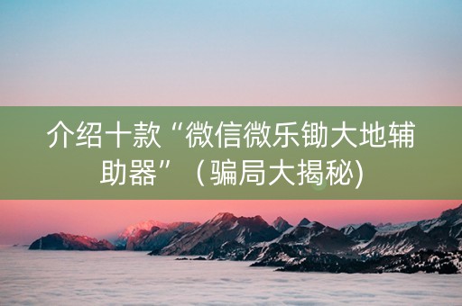 介绍十款“微信微乐锄大地辅助器”（骗局大揭秘)