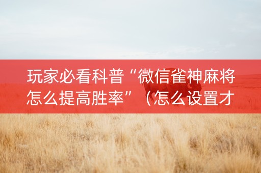 玩家必看科普“微信雀神麻将怎么提高胜率”（怎么设置才能赢)