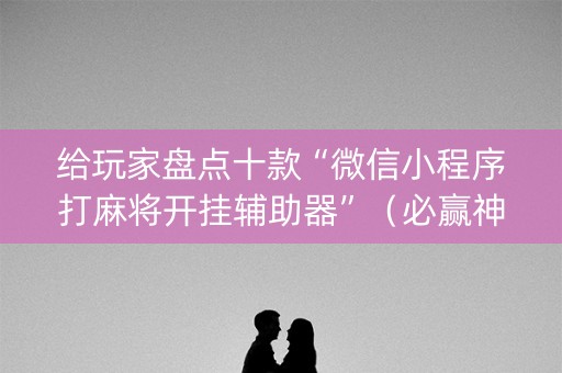 给玩家盘点十款“微信小程序打麻将开挂辅助器”（必赢神器)