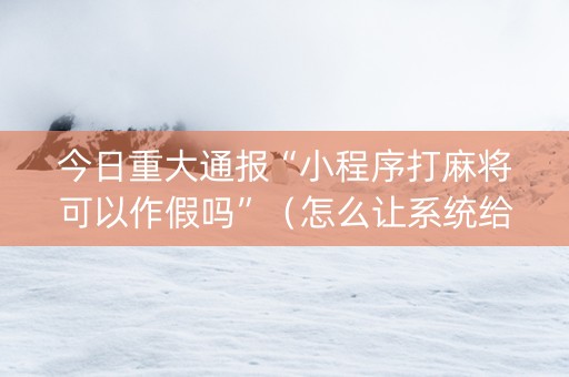 今日重大通报“小程序打麻将可以作假吗”（怎么让系统给自己好牌)
