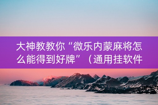 大神教教你“微乐内蒙麻将怎么能得到好牌”（通用挂软件多少钱)