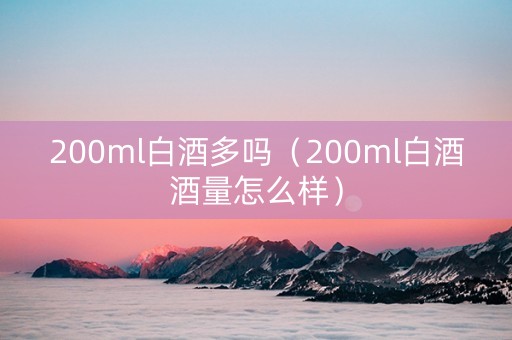 200ml白酒多吗（200ml白酒酒量怎么样）