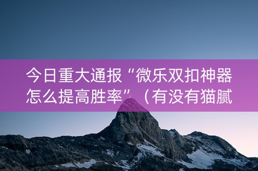 今日重大通报“微乐双扣神器怎么提高胜率”（有没有猫腻)