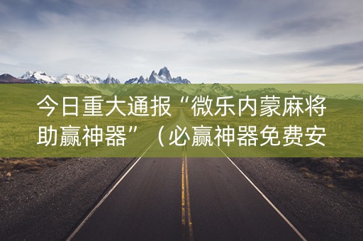 今日重大通报“微乐内蒙麻将助赢神器”（必赢神器免费安装)