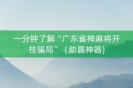 一分钟了解“广东雀神麻将开挂骗局”（助赢神器)