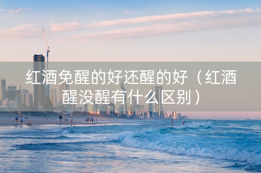 红酒免醒的好还醒的好（红酒醒没醒有什么区别）