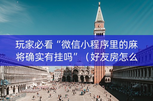 玩家必看“微信小程序里的麻将确实有挂吗”（好友房怎么才能赢)