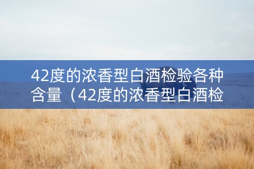 42度的浓香型白酒检验各种含量（42度的浓香型白酒检验各种含量吗）