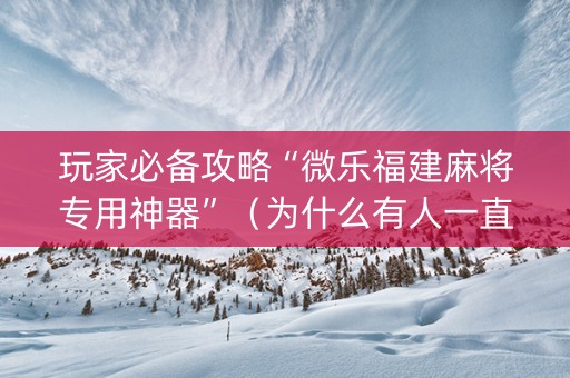 玩家必备攻略“微乐福建麻将专用神器”（为什么有人一直赢)