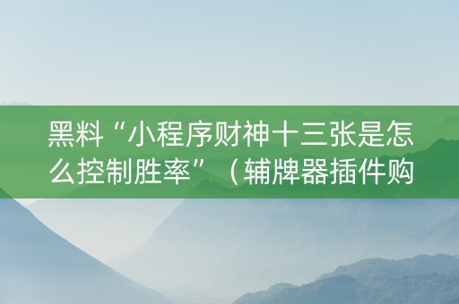 黑料“小程序财神十三张是怎么控制胜率”（辅牌器插件购买)