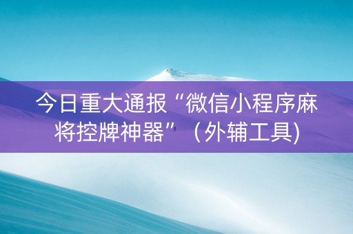 今日重大通报“微信小程序麻将控牌神器”（外辅工具)