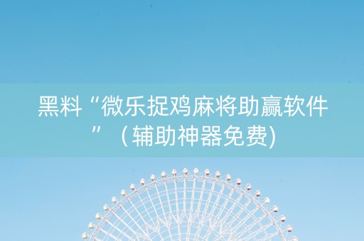 黑料“微乐捉鸡麻将助赢软件”（辅助神器免费)
