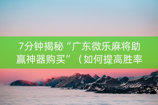 7分钟揭秘“广东微乐麻将助赢神器购买”（如何提高胜率)