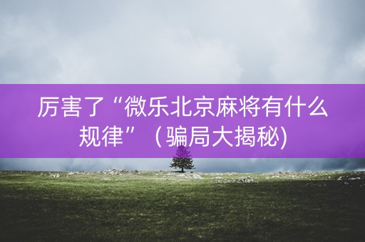 厉害了“微乐北京麻将有什么规律”（骗局大揭秘)
