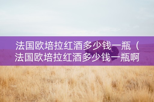 法国欧培拉红酒多少钱一瓶（法国欧培拉红酒多少钱一瓶啊）