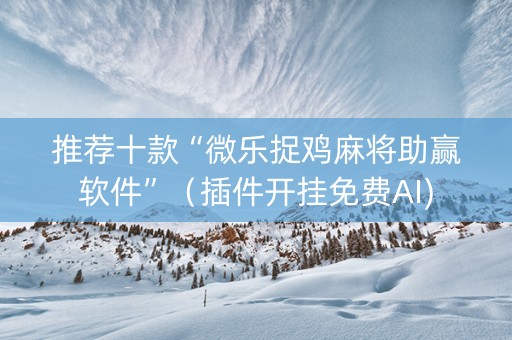 推荐十款“微乐捉鸡麻将助赢软件”（插件开挂免费AI)