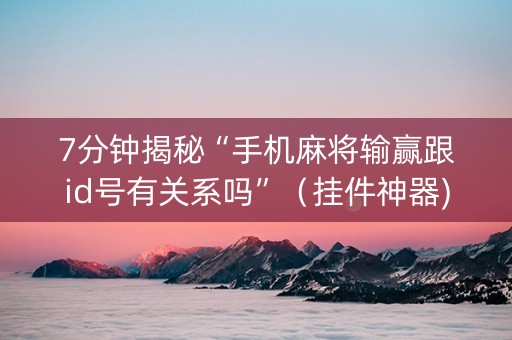 7分钟揭秘“手机麻将输赢跟id号有关系吗”（挂件神器)