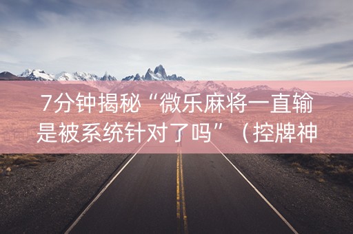 7分钟揭秘“微乐麻将一直输是被系统针对了吗”（控牌神器)