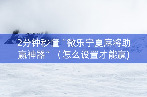 2分钟秒懂“微乐宁夏麻将助赢神器”（怎么设置才能赢)