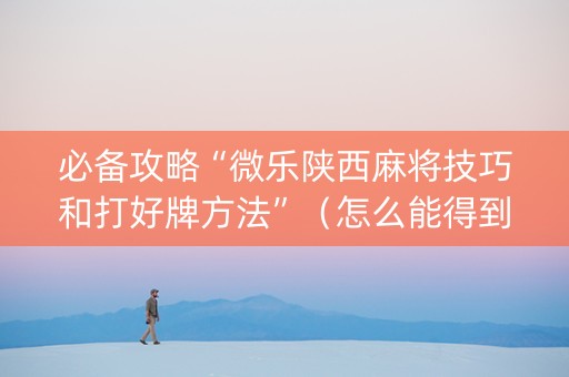 必备攻略“微乐陕西麻将技巧和打好牌方法”（怎么能得到好牌)