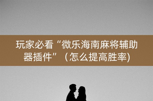 玩家必看“微乐海南麻将辅助器插件”（怎么提高胜率)