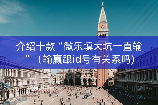 介绍十款“微乐填大坑一直输”（输赢跟id号有关系吗)