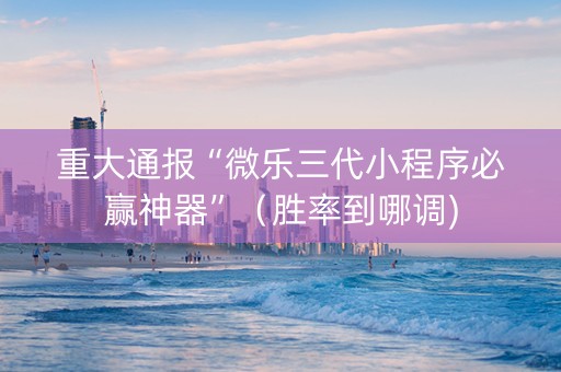 重大通报“微乐三代小程序必赢神器”（胜率到哪调)