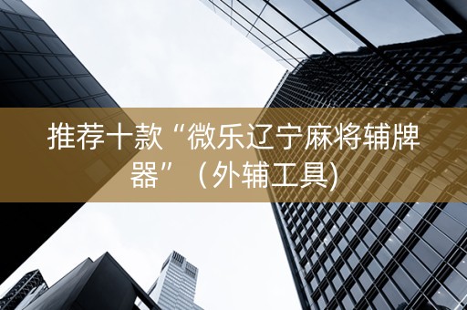 推荐十款“微乐辽宁麻将辅牌器”（外辅工具)