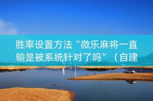 胜率设置方法“微乐麻将一直输是被系统针对了吗”（自建房胜负规律)