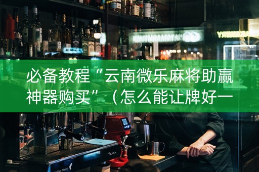 必备教程“云南微乐麻将助赢神器购买”（怎么能让牌好一点)