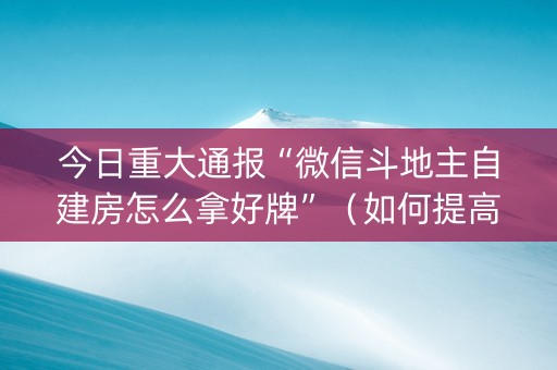 今日重大通报“微信斗地主自建房怎么拿好牌”（如何提高胜率)