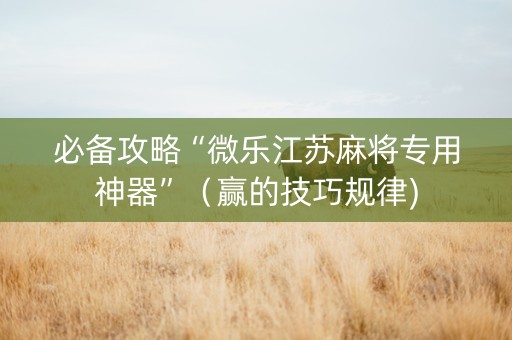 必备攻略“微乐江苏麻将专用神器”（赢的技巧规律)