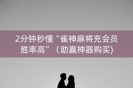 2分钟秒懂“雀神麻将充会员胜率高”（助赢神器购买)