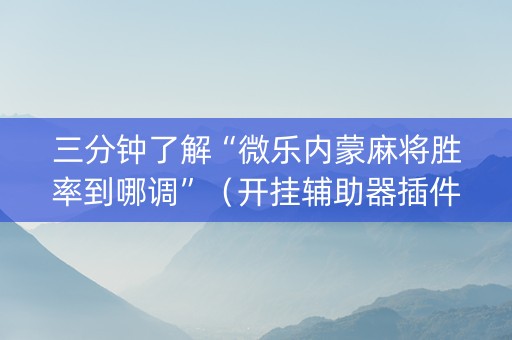 三分钟了解“微乐内蒙麻将胜率到哪调”（开挂辅助器插件)