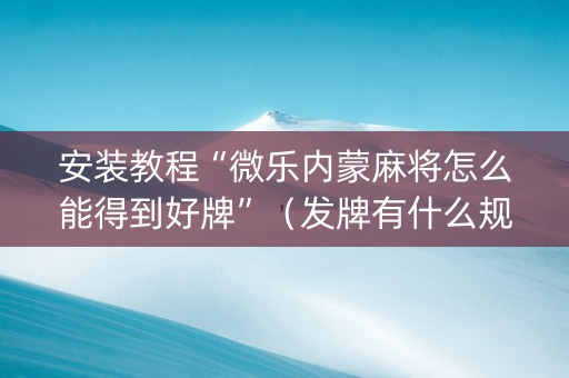 安装教程“微乐内蒙麻将怎么能得到好牌”（发牌有什么规律吗)