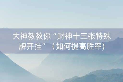 大神教教你“财神十三张特殊牌开挂”（如何提高胜率)