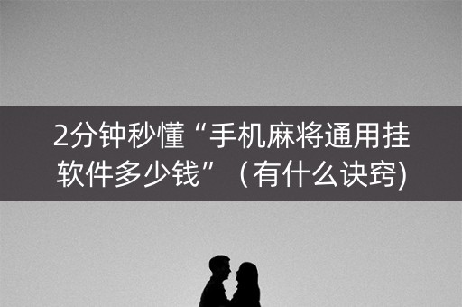 2分钟秒懂“手机麻将通用挂软件多少钱”（有什么诀窍)