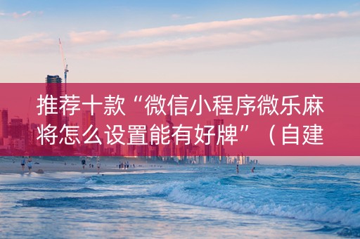 推荐十款“微信小程序微乐麻将怎么设置能有好牌”（自建房怎么拿好牌)